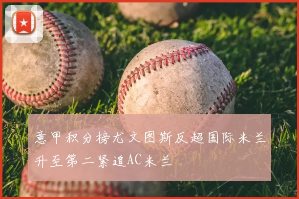 意甲积分榜尤文图斯反超国际米兰升至第二紧追AC米兰