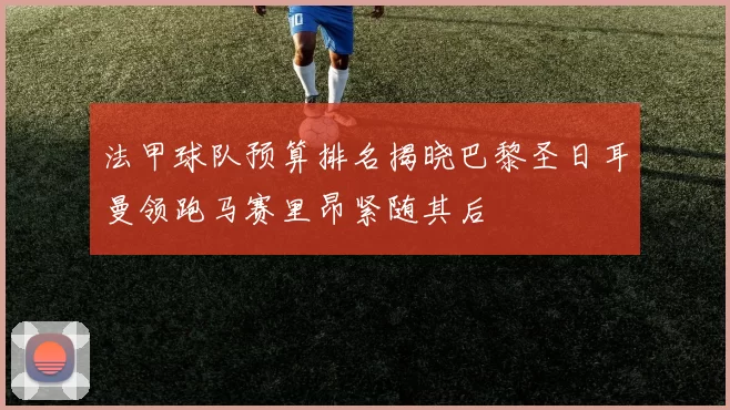 法甲球队预算排名揭晓巴黎圣日耳曼领跑马赛里昂紧随其后