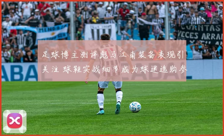 足球博主测评彪马江南装备表现引关注 球鞋实战细节成为球迷选购参考