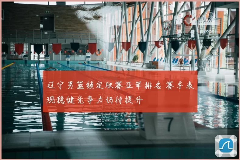 辽宁男篮锁定联赛亚军排名 赛季表现稳健竞争力仍待提升