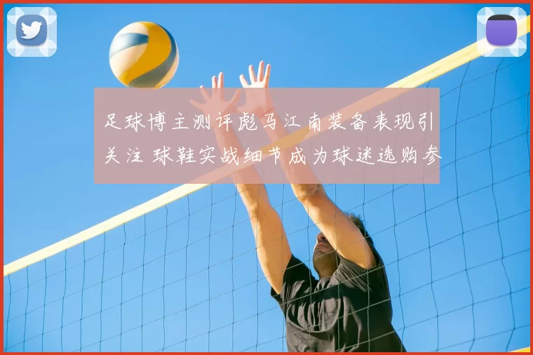 足球博主测评彪马江南装备表现引关注 球鞋实战细节成为球迷选购参考