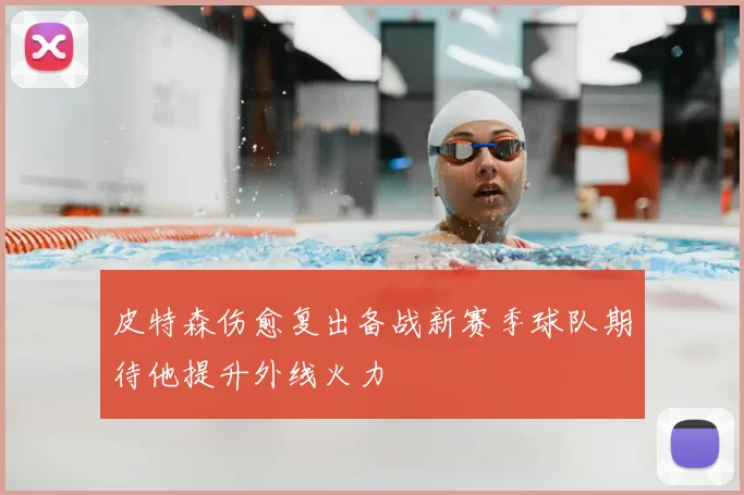 皮特森伤愈复出备战新赛季球队期待他提升外线火力