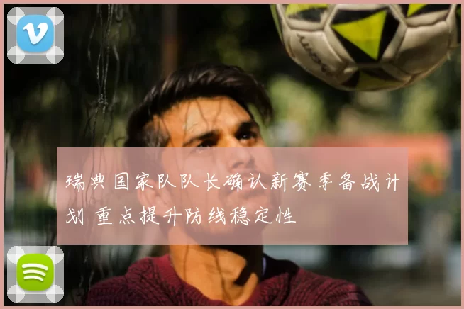 瑞典国家队队长确认新赛季备战计划 重点提升防线稳定性