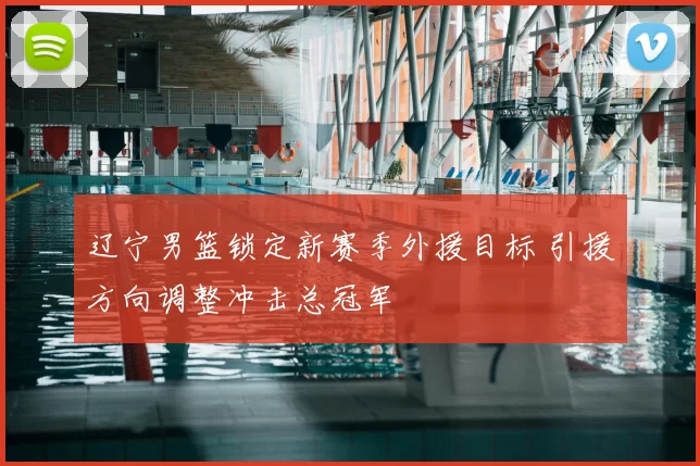 辽宁男篮锁定新赛季外援目标 引援方向调整冲击总冠军