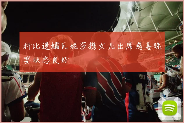 科比遗孀瓦妮莎携女儿出席慈善晚宴状态良好