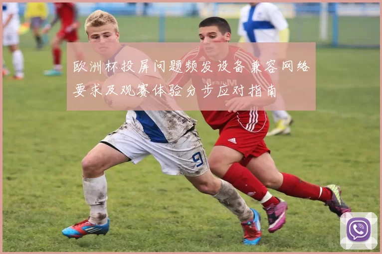 欧洲杯投屏问题频发设备兼容网络要求及观赛体验分步应对指南
