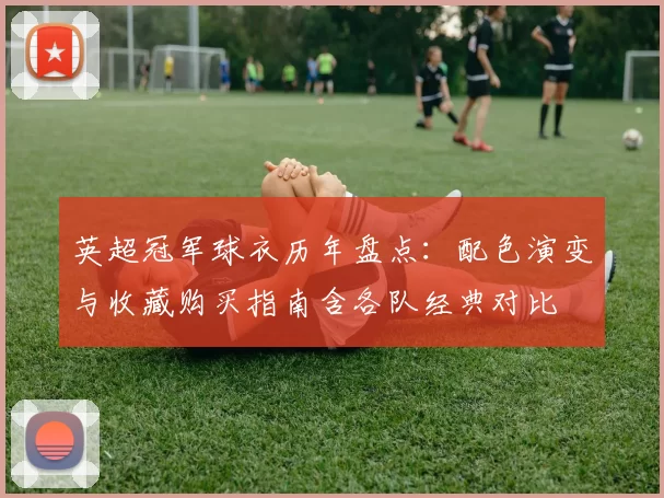 英超冠军球衣历年盘点：配色演变与收藏购买指南含各队经典对比