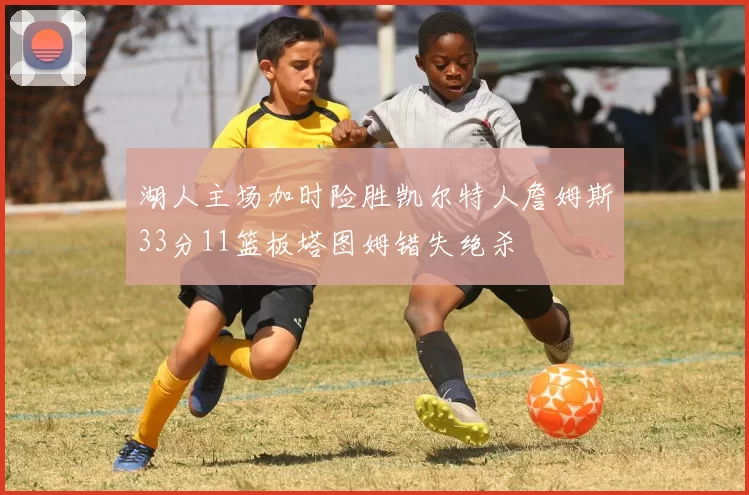 湖人主场加时险胜凯尔特人詹姆斯33分11篮板塔图姆错失绝杀