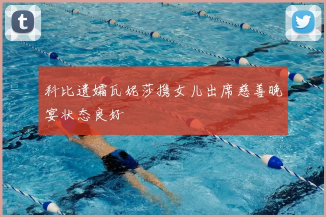 科比遗孀瓦妮莎携女儿出席慈善晚宴状态良好