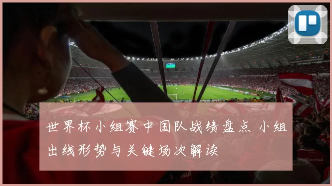 世界杯小组赛中国队战绩盘点 小组出线形势与关键场次解读