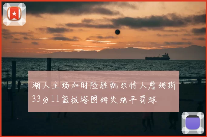 湖人主场加时险胜凯尔特人詹姆斯33分11篮板塔图姆失绝平罚球