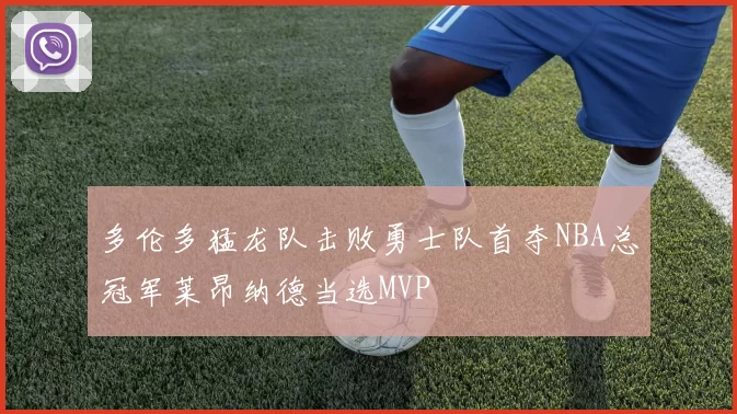 多伦多猛龙队击败勇士队首夺NBA总冠军莱昂纳德当选MVP