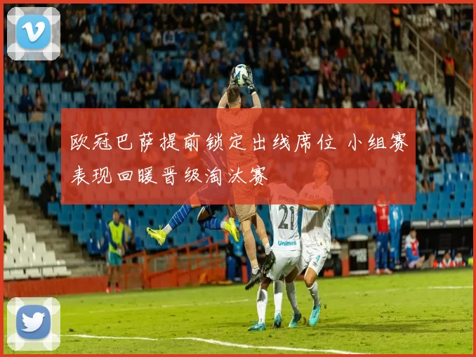 欧冠巴萨提前锁定出线席位 小组赛表现回暖晋级淘汰赛