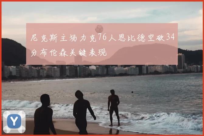 尼克斯主场力克76人恩比德空砍34分布伦森关键表现