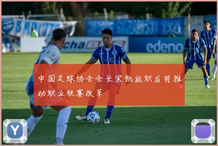 中国足球协会会长宋凯就职后将推动职业联赛改革