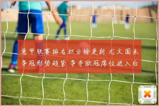 意甲联赛排名积分榜更新 尤文国米争冠形势趋紧 争夺欧冠席位进入白热化