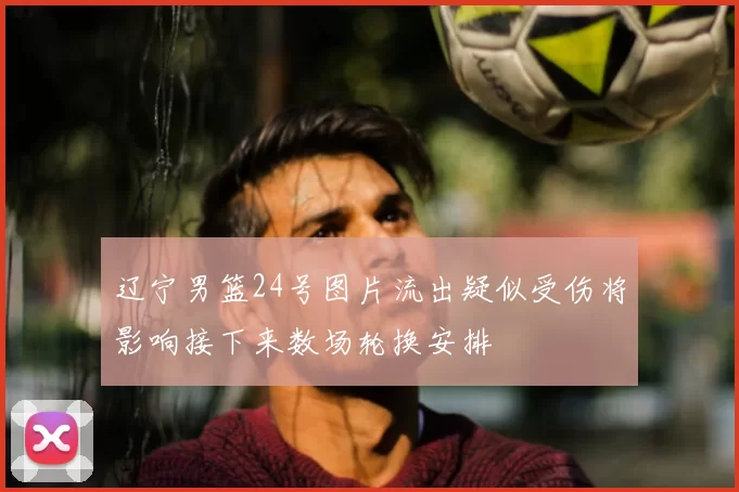 辽宁男篮24号图片流出疑似受伤将影响接下来数场轮换安排