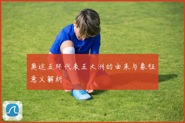 奥运五环代表五大洲的由来与象征意义解析
