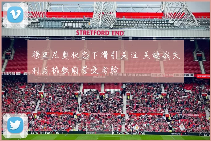 穆里尼奥状态下滑引关注 关键战失利后执教前景受考验