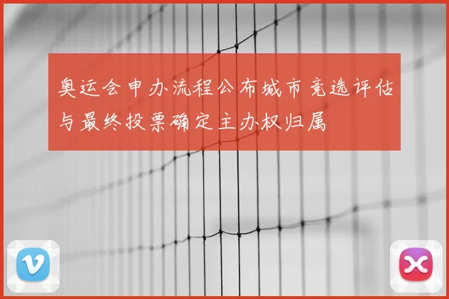 奥运会申办流程公布城市竞选评估与最终投票确定主办权归属