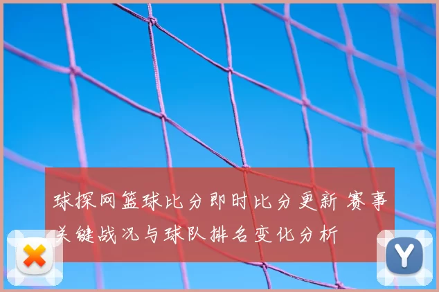 球探网篮球比分即时比分更新 赛事关键战况与球队排名变化分析