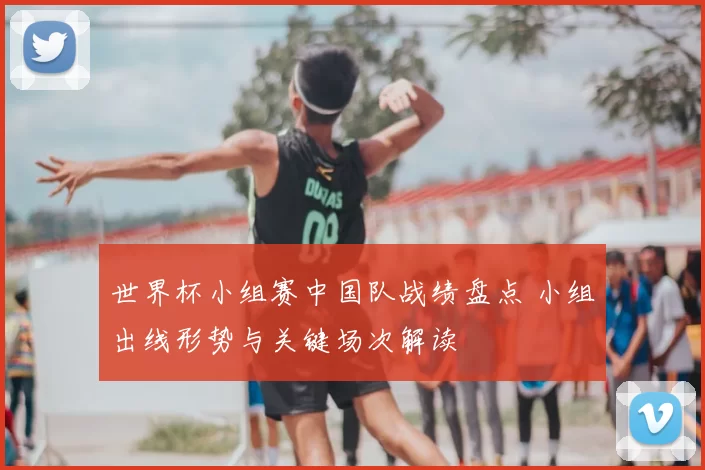 世界杯小组赛中国队战绩盘点 小组出线形势与关键场次解读