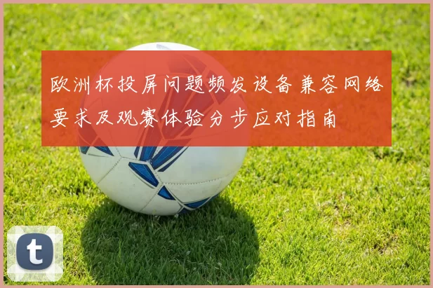 欧洲杯投屏问题频发设备兼容网络要求及观赛体验分步应对指南