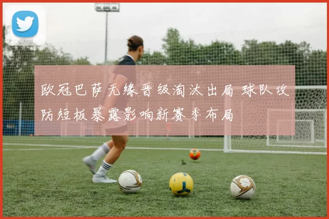 欧冠巴萨无缘晋级淘汰出局 球队攻防短板暴露影响新赛季布局