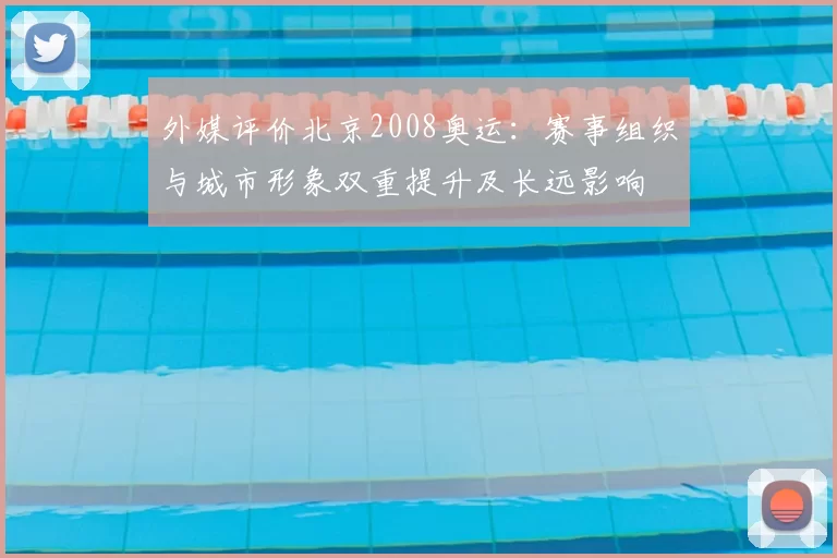 外媒评价北京2008奥运：赛事组织与城市形象双重提升及长远影响