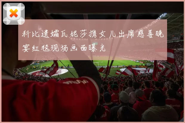 科比遗孀瓦妮莎携女儿出席慈善晚宴红毯现场画面曝光