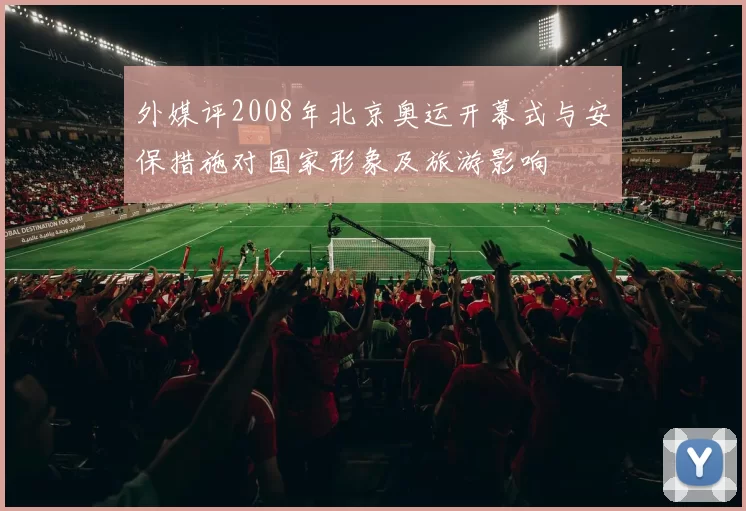 外媒评2008年北京奥运开幕式与安保措施对国家形象及旅游影响