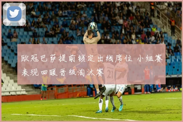 欧冠巴萨提前锁定出线席位 小组赛表现回暖晋级淘汰赛
