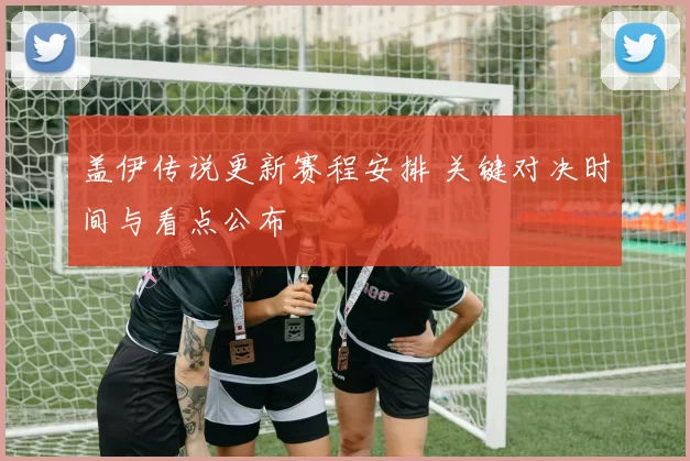 盖伊传说更新赛程安排 关键对决时间与看点公布