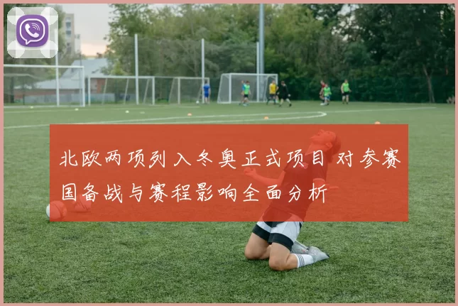 北欧两项列入冬奥正式项目 对参赛国备战与赛程影响全面分析