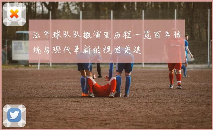 法甲球队队徽演变历程一览百年传统与现代革新的视觉更迭