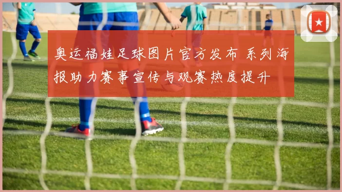 奥运福娃足球图片官方发布 系列海报助力赛事宣传与观赛热度提升
