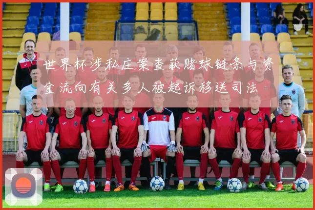 世界杯涉私庄案查获赌球链条与资金流向有关多人被起诉移送司法