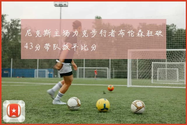 尼克斯主场力克步行者布伦森狂砍43分带队扳平比分