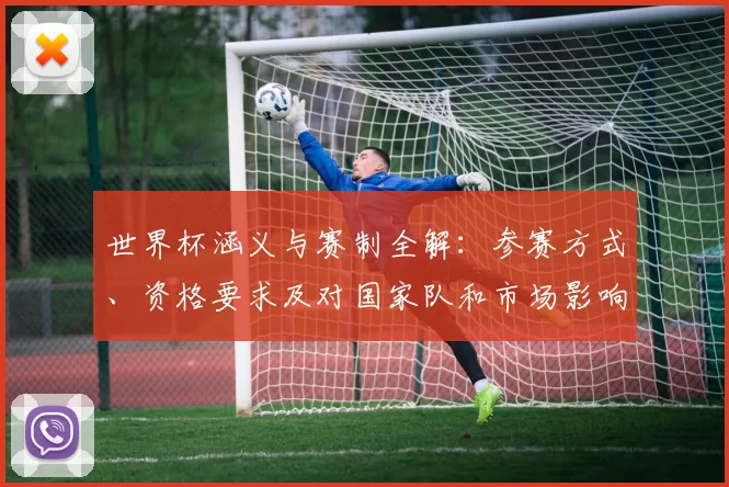 世界杯涵义与赛制全解：参赛方式、资格要求及对国家队和市场影响