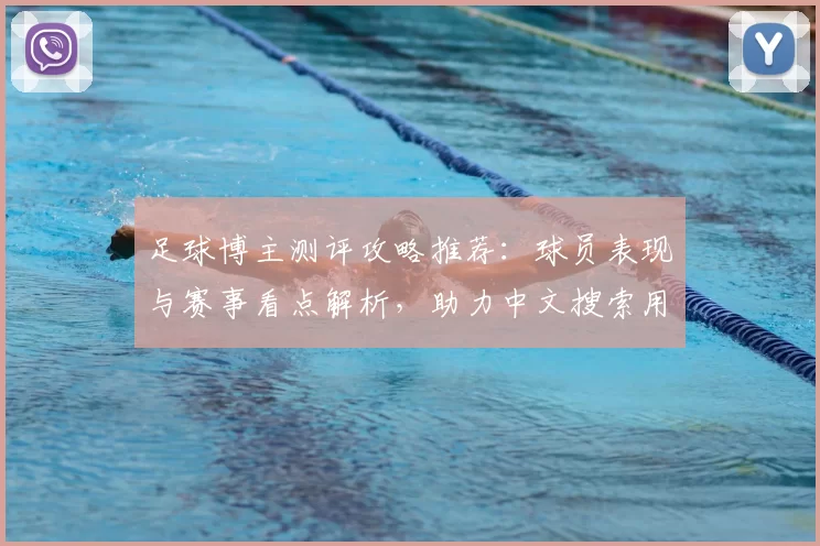 足球博主测评攻略推荐：球员表现与赛事看点解析，助力中文搜索用户快速获取资讯