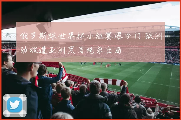 俄罗斯球世界杯小组赛爆冷门 欧洲劲旅遭亚洲黑马绝杀出局