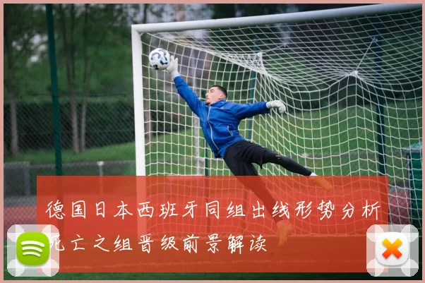 德国日本西班牙同组出线形势分析死亡之组晋级前景解读