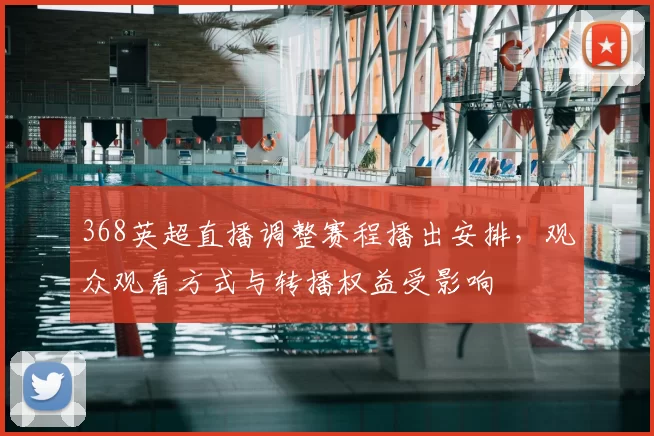 368英超直播调整赛程播出安排，观众观看方式与转播权益受影响