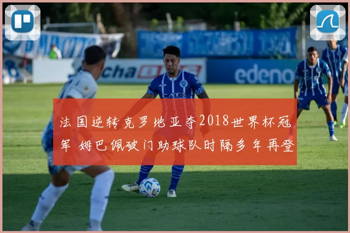 法国逆转克罗地亚夺2018世界杯冠军 姆巴佩破门助球队时隔多年再登顶