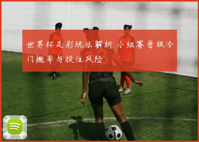 世界杯足彩玩法解析 小组赛晋级冷门概率与投注风险