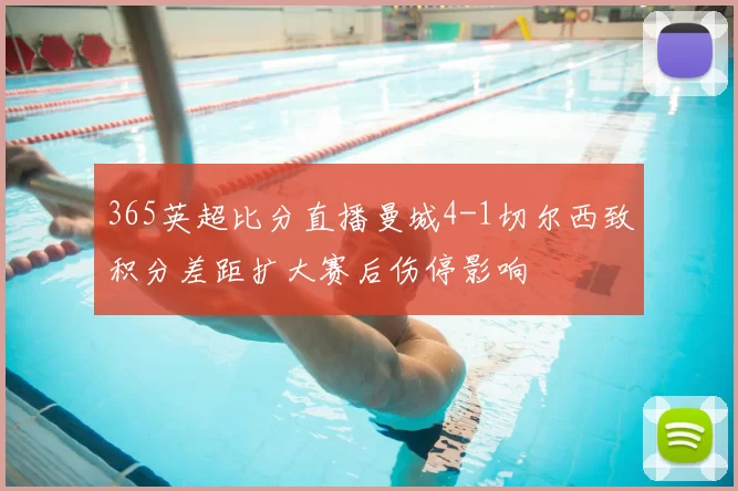 365英超比分直播曼城4-1切尔西致积分差距扩大赛后伤停影响