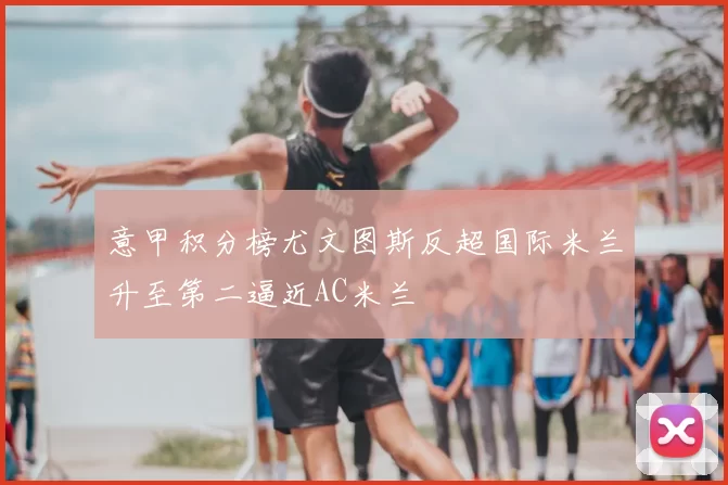 意甲积分榜尤文图斯反超国际米兰升至第二逼近AC米兰