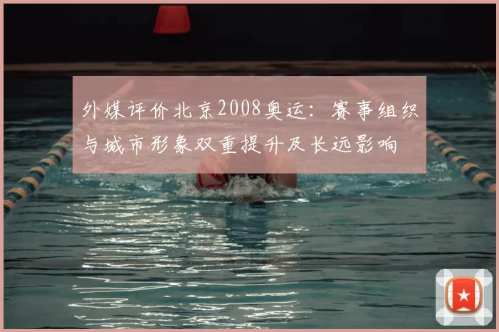 外媒评价北京2008奥运：赛事组织与城市形象双重提升及长远影响