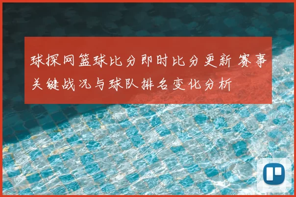球探网篮球比分即时比分更新 赛事关键战况与球队排名变化分析