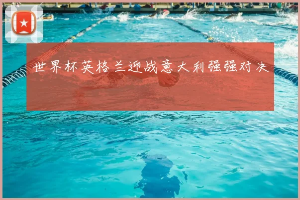 世界杯英格兰迎战意大利强强对决